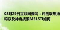 08月29日互联网要闻：评测联想扬天威6 2020款值得入手吗以及神舟战狼M515Ti如何