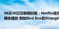 08月30日互联网时报：Netflix现在免费提供精选节目的流媒体播放 例如Bird Box和Stranger Things