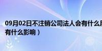 09月02日不注销公司法人会有什么后果（公司不注销对法人有什么影响）