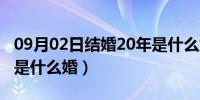 09月02日结婚20年是什么婚送啥（结婚20年是什么婚）