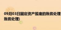 09月03日固定资产报废的账务处理(事业单位固定资产报废账务处理)