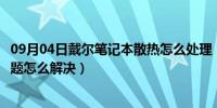 09月04日戴尔笔记本散热怎么处理（戴尔笔记本电脑散热问题怎么解决）