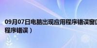 09月07日电脑出现应用程序错误窗口怎么办（电脑出现应用程序错误）