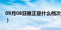 09月08日雅正是什么档次（雅正是什么意思）