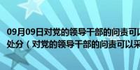 09月09日对党的领导干部的问责可以采取的方式有什么纪律处分（对党的领导干部的问责可以采取的方式）