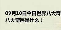 09月10日今日世界八大奇迹未解之谜（世界八大奇迹是什么）