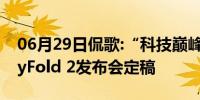 06月29日侃歌:“科技巅峰”作品三星GalaxyFold 2发布会定稿