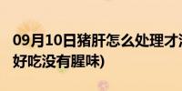 09月10日猪肝怎么处理才没腥味(猪肝怎么做好吃没有腥味)