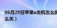 06月29日苹果x关机怎么操作（苹果x关机怎么关）