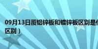 09月13日覆铝锌板和镀锌板区别是什么（覆铝锌板和镀锌板区别）