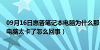 09月16日惠普笔记本电脑为什么那么卡（惠普C500笔记本电脑太卡了怎么回事）