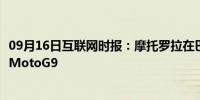 09月16日互联网时报：摩托罗拉在巴西推出了中端智能手机MotoG9