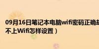 09月16日笔记本电脑wifi密码正确却连不上（笔记本电脑连不上Wifi怎样设置）