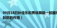 09月18日补佳乐和黄体酮能一起服用吗（补佳乐和黄体酮一起吃的作用）