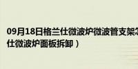 09月18日格兰仕微波炉微波管支架怎么拆卸完整视频（格兰仕微波炉面板拆卸）