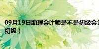 09月19日助理会计师是不是初级会计证（助理会计师是不是初级）