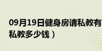 09月19日健身房请私教有必要么（健身房请私教多少钱）