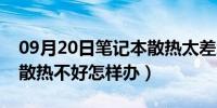 09月20日笔记本散热太差怎么处理（笔记本散热不好怎样办）