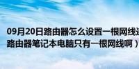 09月20日路由器怎么设置一根网线连接电脑（怎么设置无线路由器笔记本电脑只有一根网线啊）