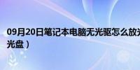 09月20日笔记本电脑无光驱怎么放光盘（笔记本电脑放不了光盘）