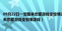 09月22日一觉醒来恋爱游戏变惊悚游戏了百度百科（一觉醒来恋爱游戏变惊悚游戏）