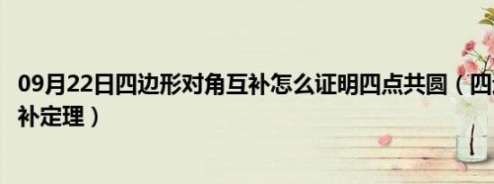 09月22日四边形对角互补怎么证明四点共圆（四边形对角互补定理）