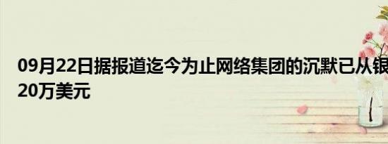 09月22日据报道迄今为止网络集团的沉默已从银行窃取了420万美元