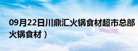 09月22日川鼎汇火锅食材超市总部（川鼎汇火锅食材）