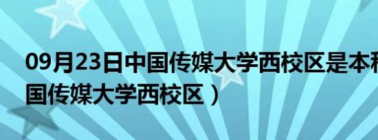 09月23日中国传媒大学西校区是本科吗（中国传媒大学西校区）