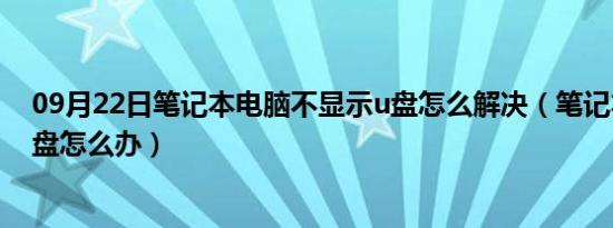 09月22日笔记本电脑不显示u盘怎么解决（笔记本不识别u盘怎么办）