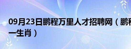 09月23日鹏程万里人才招聘网（鹏程万里打一生肖）