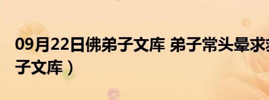 09月22日佛弟子文库 弟子常头晕求救（佛弟子文库）