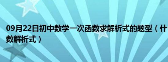 09月22日初中数学一次函数求解析式的题型（什么叫一次函数解析式）