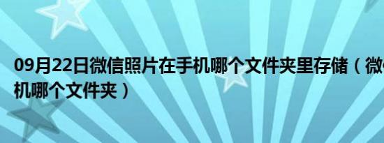 09月22日微信照片在手机哪个文件夹里存储（微信照片在手机哪个文件夹）