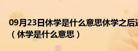 09月23日休学是什么意思休学之后还能再上（休学是什么意思）