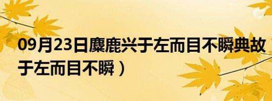 09月23日麋鹿兴于左而目不瞬典故（麋鹿兴于左而目不瞬）