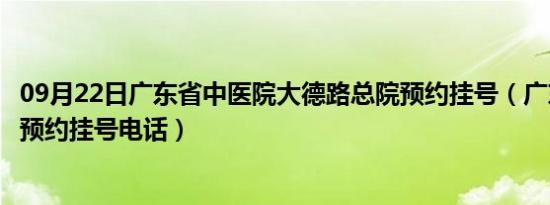 09月22日广东省中医院大德路总院预约挂号（广东省中医院预约挂号电话）