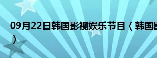 09月22日韩国影视娱乐节目（韩国影视娱乐）