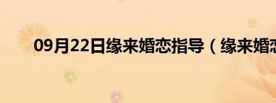 09月22日缘来婚恋指导（缘来婚恋）