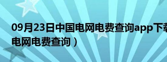 09月23日中国电网电费查询app下载（中国电网电费查询）