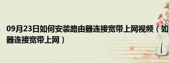 09月23日如何安装路由器连接宽带上网视频（如何安装路由器连接宽带上网）