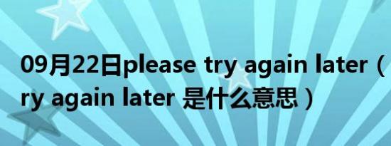 09月22日please try again later（Please try again later 是什么意思）