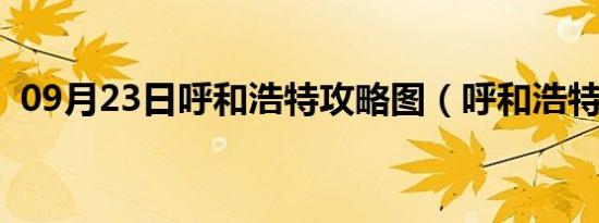 09月23日呼和浩特攻略图（呼和浩特攻略）