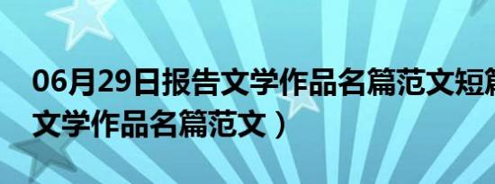 06月29日报告文学作品名篇范文短篇（报告文学作品名篇范文）