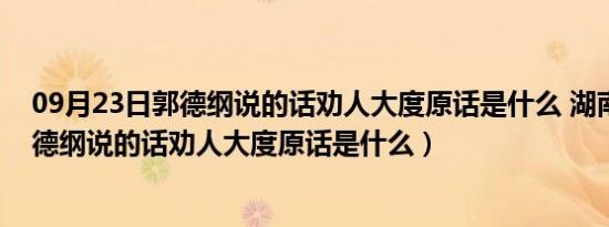 09月23日郭德纲说的话劝人大度原话是什么 湖南重庆（郭德纲说的话劝人大度原话是什么）