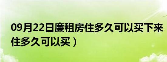 09月22日廉租房住多久可以买下来（廉租房住多久可以买）