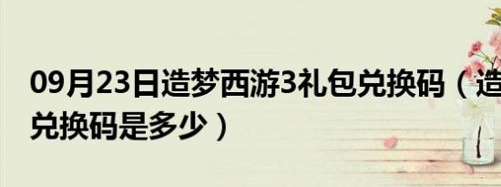 09月23日造梦西游3礼包兑换码（造梦西游3兑换码是多少）