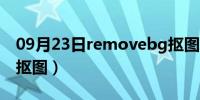 09月23日removebg抠图软件（removebg抠图）