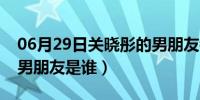 06月29日关晓彤的男朋友都有谁（关晓彤的男朋友是谁）