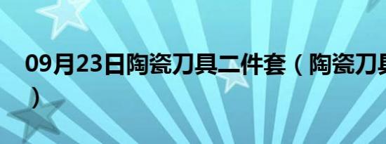 09月23日陶瓷刀具二件套（陶瓷刀具优缺点）